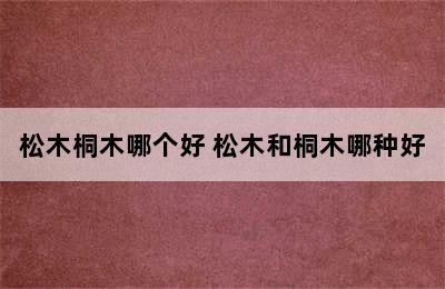 松木桐木哪个好 松木和桐木哪种好